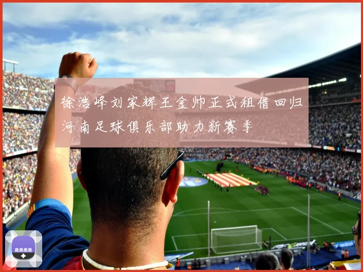 徐浩峰刘家辉王金帅正式租借回归河南足球俱乐部助力新赛季