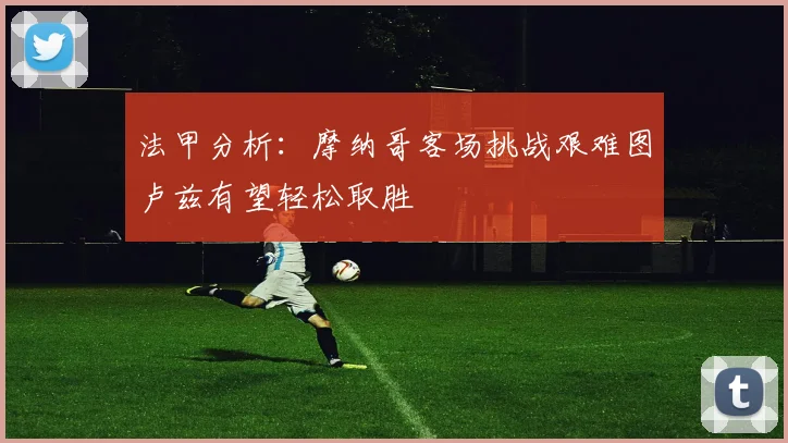 法甲分析：摩纳哥客场挑战艰难图卢兹有望轻松取胜