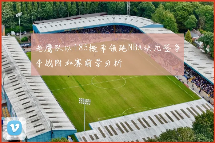 老鹰队以185概率领跑NBA状元签争夺战附加赛前景分析
