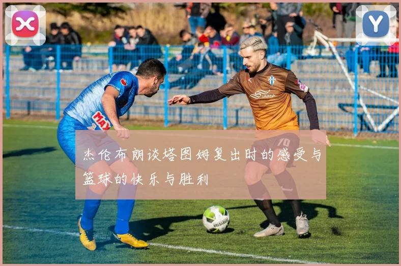 杰伦布朗谈塔图姆复出时的感受与篮球的快乐与胜利