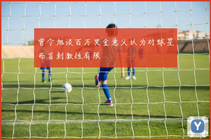 曾令旭谈百万奖金意义认为对球星而言刺激性有限
