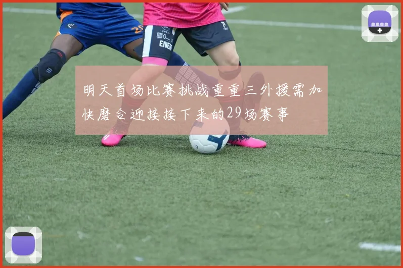 明天首场比赛挑战重重三外援需加快磨合迎接接下来的29场赛事