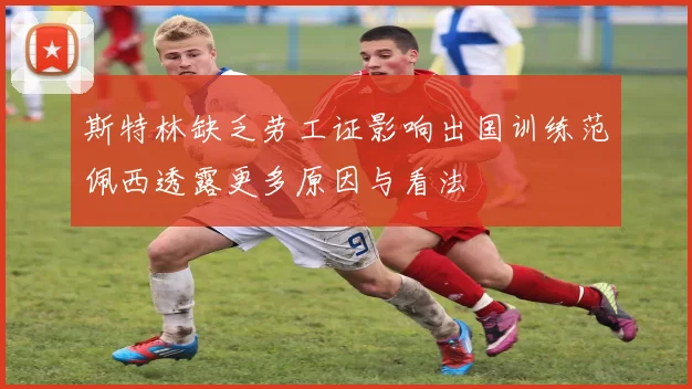 斯特林缺乏劳工证影响出国训练范佩西透露更多原因与看法