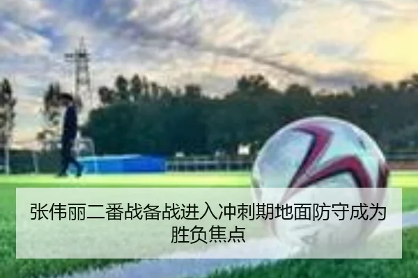 张伟丽二番战备战进入冲刺期地面防守成为胜负焦点
